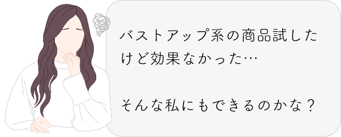 バストアップ系の商品試したけど効果なかった…そんな私にもできるのかな？