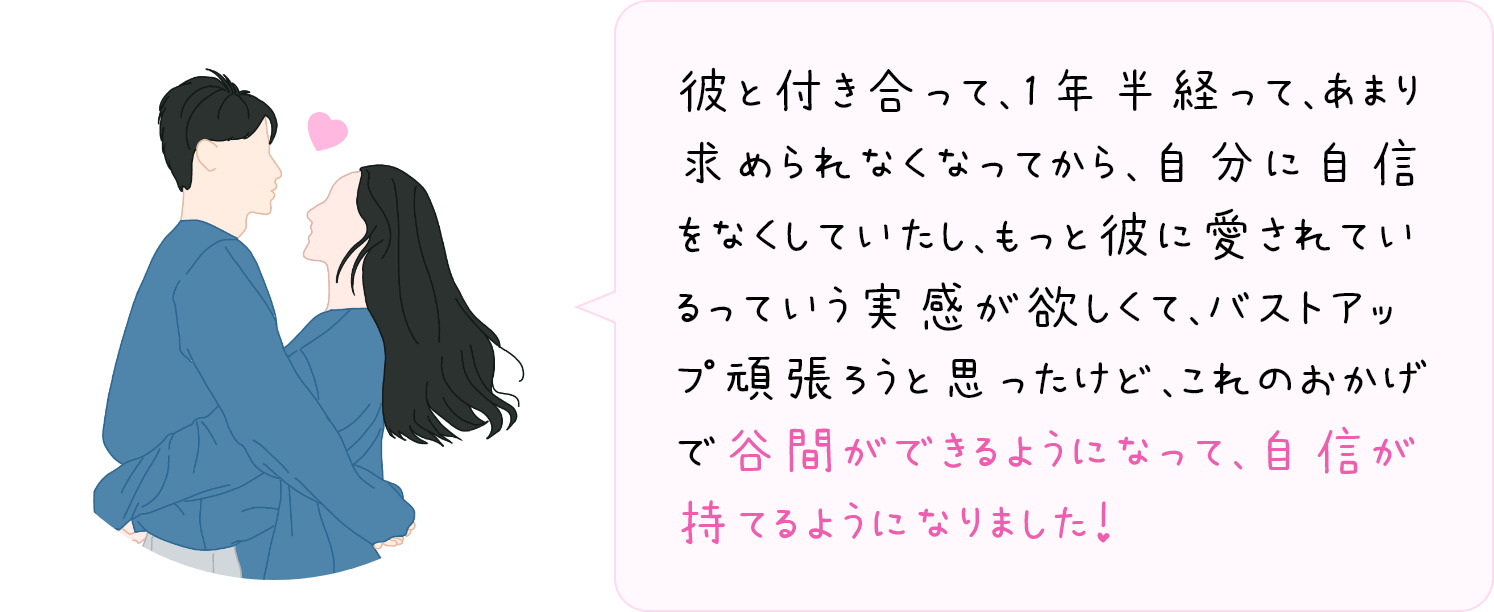 谷間ができるようになって、自信が持てるようになりました