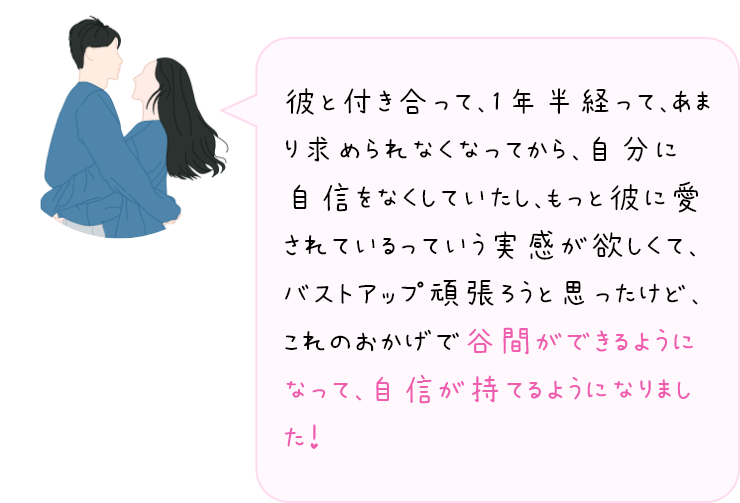 谷間ができるようになって、自信が持てるようになりました