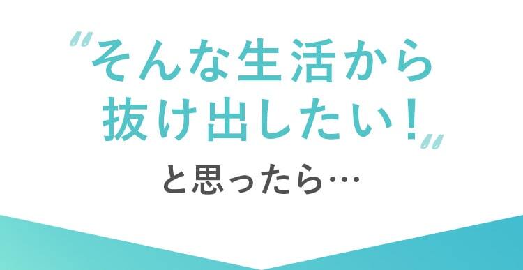そんな生活から抜け出したい！と思ったら…