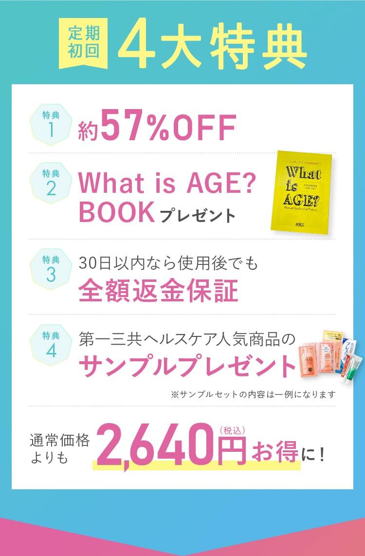 定期初回4大特典!特典1_約57%OFF!特典2_What is AGE? BOOKプレゼント!特典3_30日以内なら使用後でも全額返金保証!特典4_第一三共ヘルスケア人気商品のサンプルプレゼント!通常価格 よりも2,640円(税込)お得に！