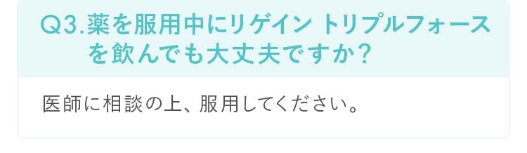 Q3.薬を服用中にリゲイン トリプルフォースを飲んでも大丈夫ですか？医師に相談の上、服用してください。