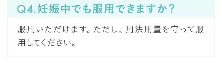 Q4.妊娠中でも服用できますか？服用いただけます。ただし、用法用量を守って服用してください。