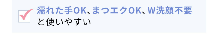 濡れた手OK、まつエクOK、W洗顔不要と使いやすい