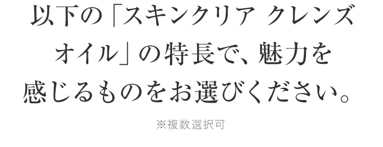 以下の「スキンクリア クレンズオイル」の特長で、魅力を感じるものをお選びください。※複数選択可
