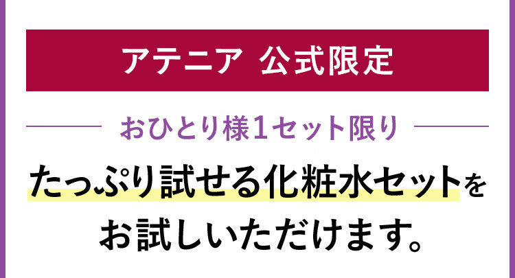 アテニア 公式限定 おひとり様1セット限り たっぷり試せる化粧水セットをお試しいただけます。