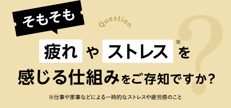そもそも疲れやストレスを感じる仕組みをご存知ですか？※仕事や家事などによる一時的なストレスや疲労感のこと