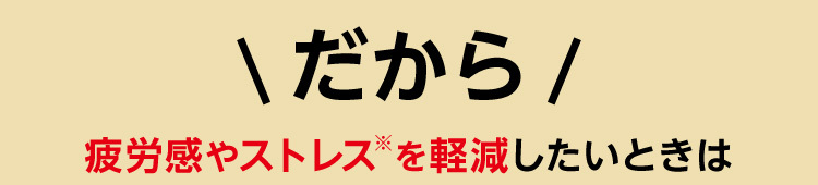 だから疲労感やストレス※を軽減したいときは