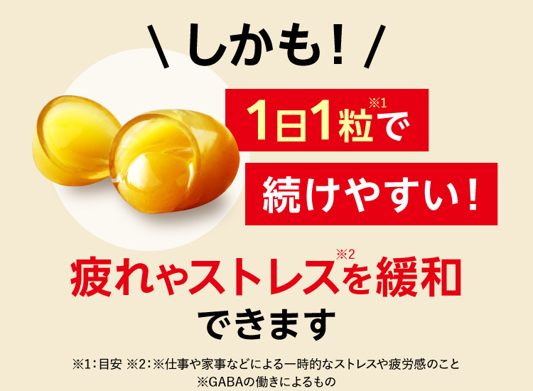 しかも！1日1粒※1で続けやすい！疲れやストレス※2を緩和できます ※1：目安 ※2：※仕事や家事などによる一時的なストレスや疲労感のこと※GABAの働きによるもの