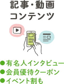 記事・動画コンテンツ ・有名人インタビュー・会員優待クーポン・イベント割も