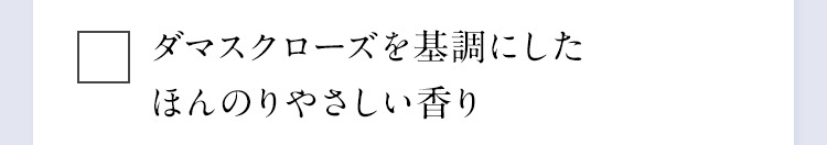 ダマスクローズを基調にしたほんのりやさしい香り
