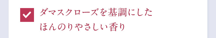 ダマスクローズを基調にしたほんのりやさしい香り