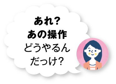 あれ？あの操作どうやるんだっけ？