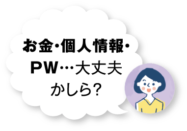 お金・個人情報・PW…大丈夫かしら？