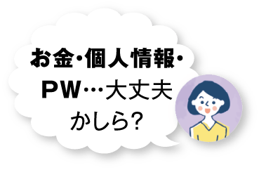 お金・個人情報・PW…大丈夫かしら？