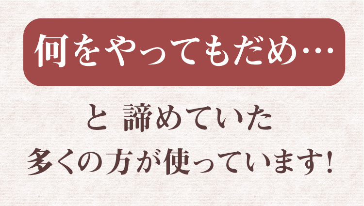 何をやってもダメ…と諦めていた、多くの方が使っています
