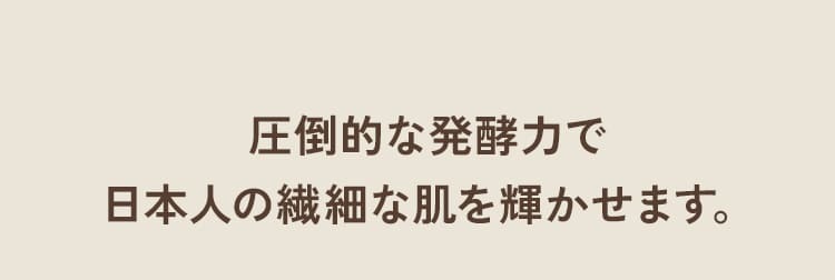 圧倒的な発酵力で日本人の繊細な肌を輝かせます。
