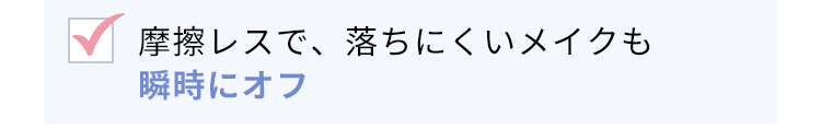 摩擦レスで、落ちにくいメイクも10秒で瞬間オフ