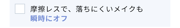 摩擦レスで、落ちにくいメイクも10秒で瞬間オフ