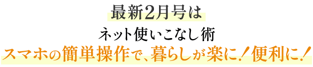 最新2月号はネット使いこなし術スマホの簡単操作で、暮らしが楽に！便利に！