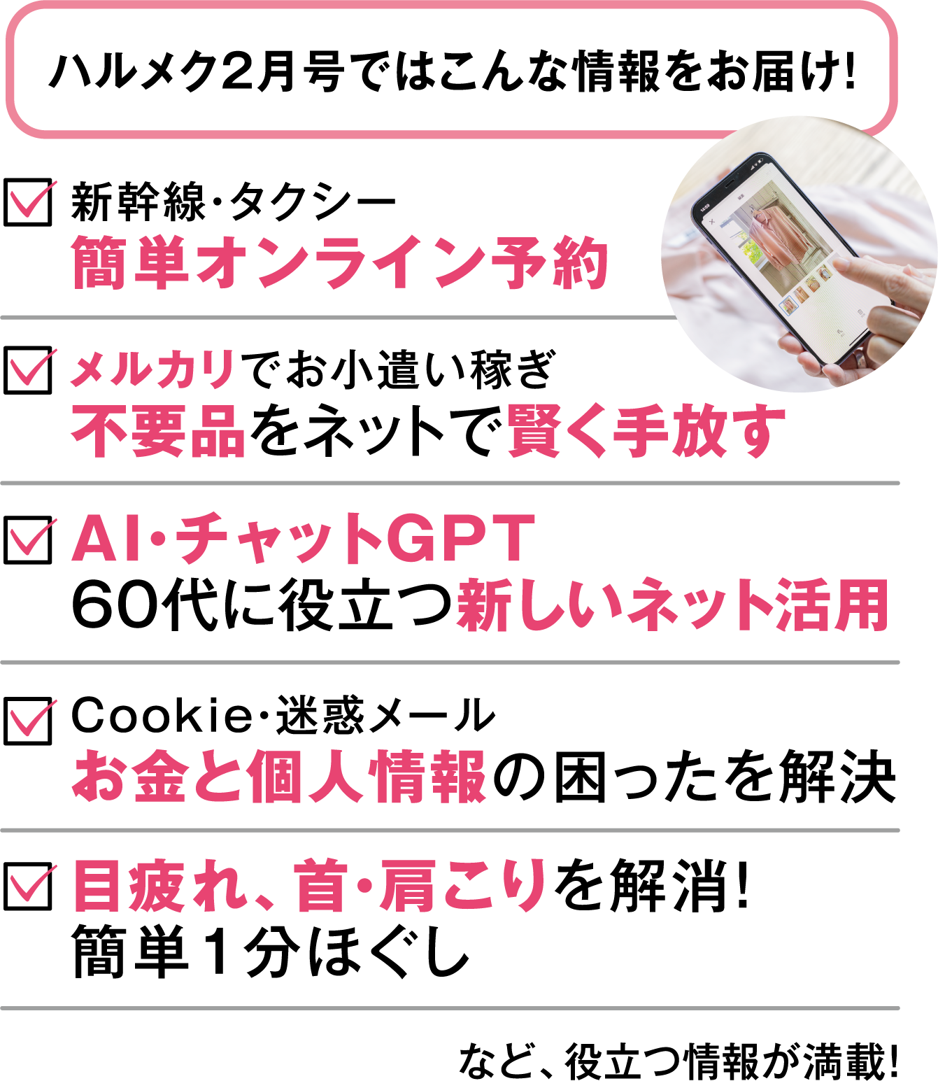 ハルメク2月号ではこんな情報をお届け！簡単オンライン予約不要品をネットで賢く手放す60代に役立つ新しいネット活用お金と個人情報の困ったを解決目疲れ、首・肩こりを解消！
簡単1分ほぐし