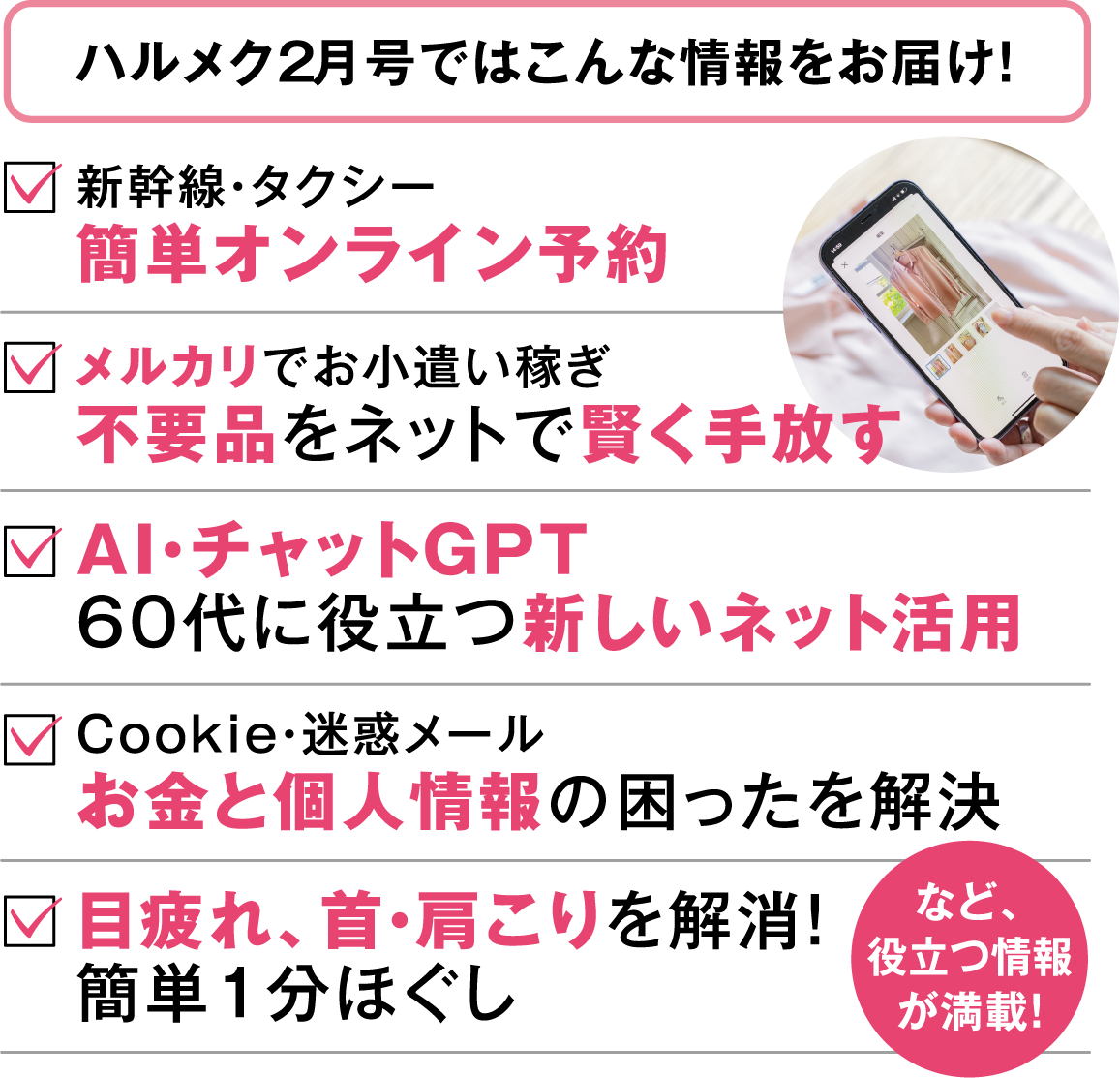 ハルメク2月号ではこんな情報をお届け！簡単オンライン予約不要品をネットで賢く手放す60代に役立つ新しいネット活用お金と個人情報の困ったを解決目疲れ、首・肩こりを解消！
簡単1分ほぐし