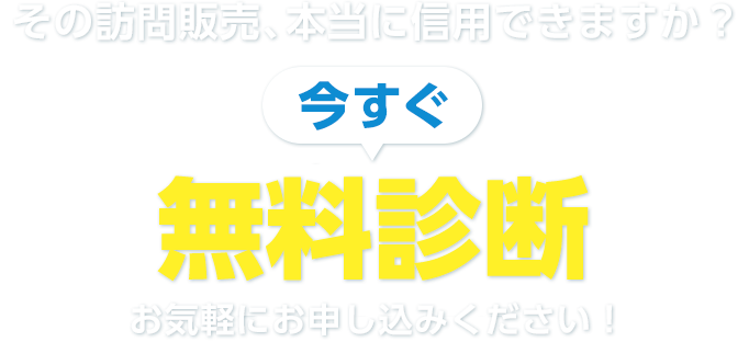 その訪問販売、本当に信⽤できますか? 今すぐ無料相談お気軽にお申し込みください!