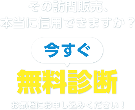 その訪問販売、本当に信⽤できますか? 今すぐ無料相談お気軽にお申し込みください!