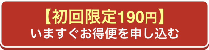 【初回限定190円】 今すぐお得便を申し込む