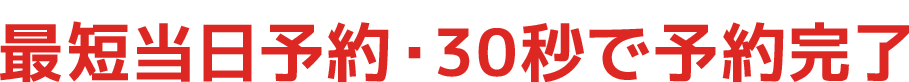 最短当日予約・30秒で予約完了