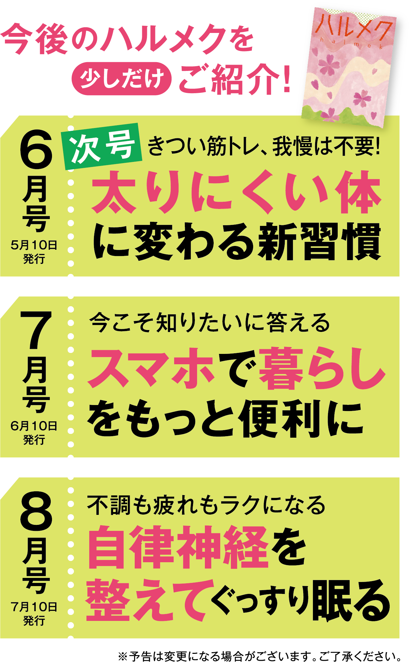 今後のハルメクを少しだけご紹介!6月号太りにくい体に変わる新習慣7月号スマホで暮らしをもっと便利に8月号自律神経を整えてぐっすり眠る