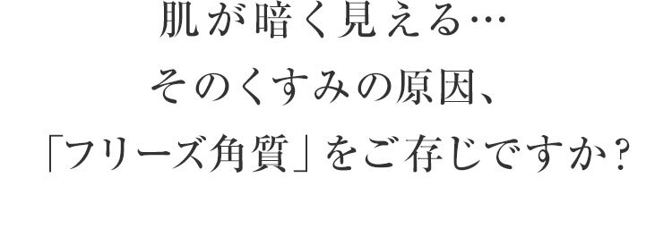 肌が暗く見える・・・そのくすみ*1の原因、「フリーズ角質」をご存じですか？