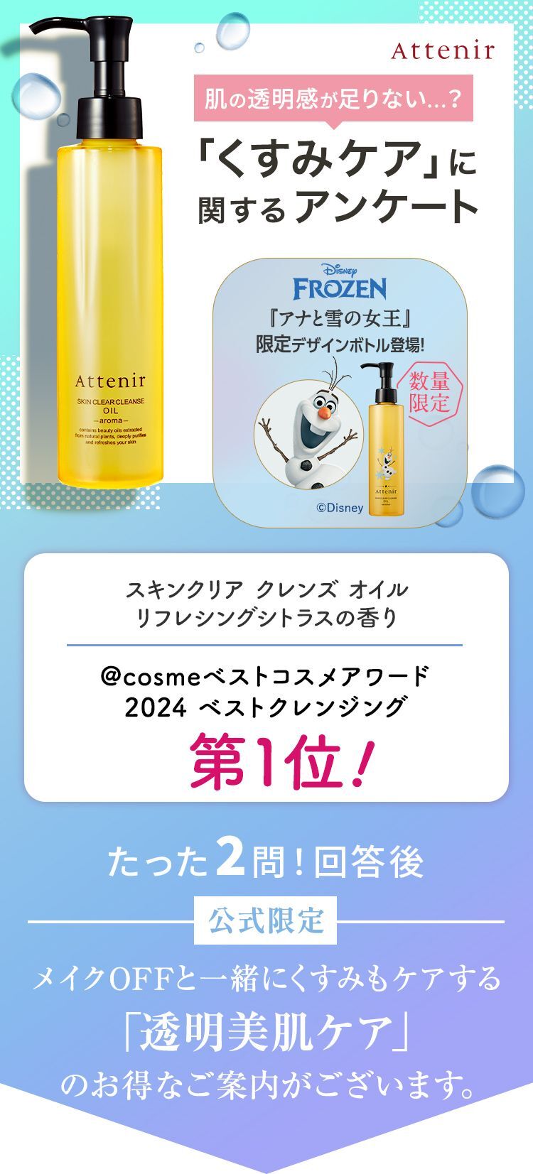 Attenir 肌の透明感が足りない...?「くすみ*1ケア」に関するアンケート アテニア スキンクリア クレンズオイルアロマタイプ たった2問！回答後 初回限定 メイクOFFと一緒にくすみ*1もケアする「透明美肌ケア」のお得なご案内がございます。