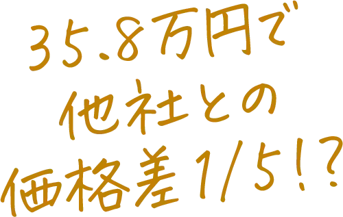 35.8万円で他社との価格差1分の5!?