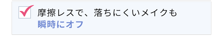 摩擦レスで、落ちにくいメイクも10秒で瞬間オフ