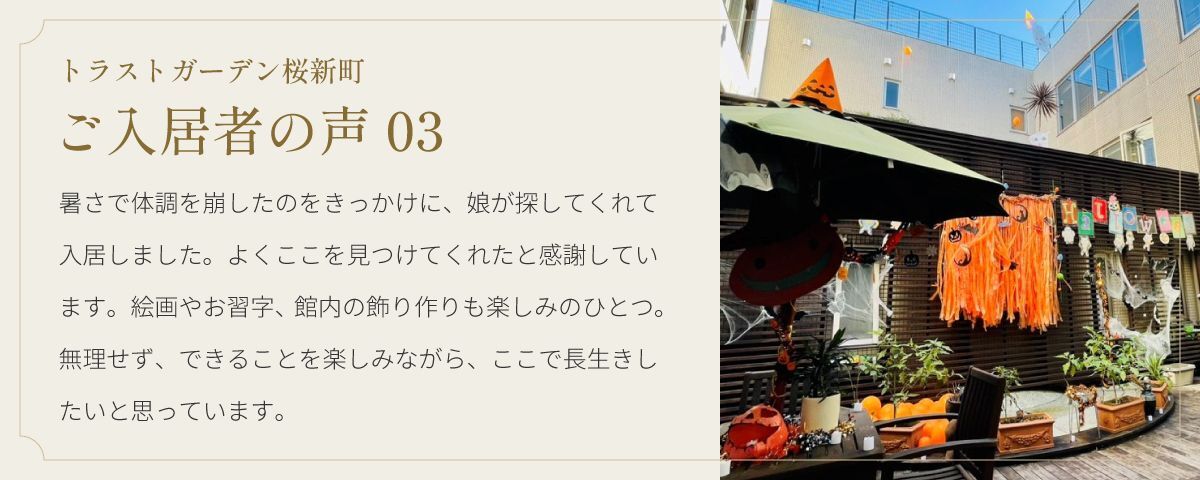 トラストガーデン桜新町 ご入居者の声03 暑さで体調を崩したのをきっかけに、娘が探してくれて入居しました。よくここを見つけてくれたと感謝しています。絵画やお習字、館内の飾り作りも楽しみのひとつ。無理せず、できることを楽しみながら、ここで長生きしたいと思っています。