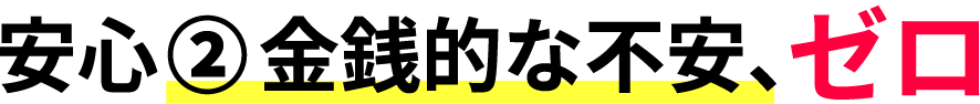安心② 金銭的な不安、ゼロ