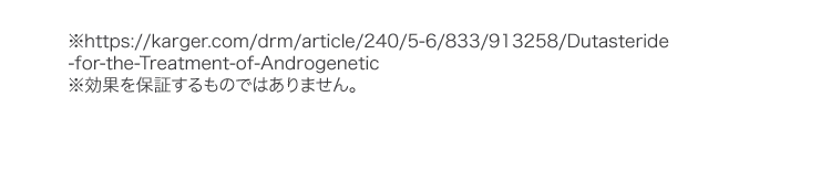 ※https://karger.com/drm/article/240/5-6/833/913258/Dutasteride-for-the-Treatment-of-Androgenetic ※効果を保証するものではありません。
