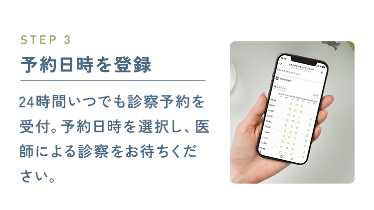 STEP3 予約日時を登録：24時間いつでも診察予約を受付。予約日時を選択し、医師による診察をお待ちください。