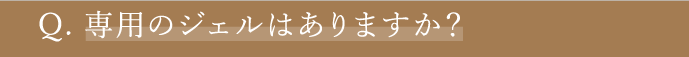 Q2 専用のジェルはありますか？