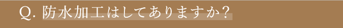 Q4 防水加工はしてありますか？