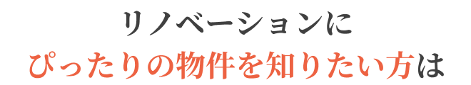 リノベーションにぴったりの物件を知りたい方は