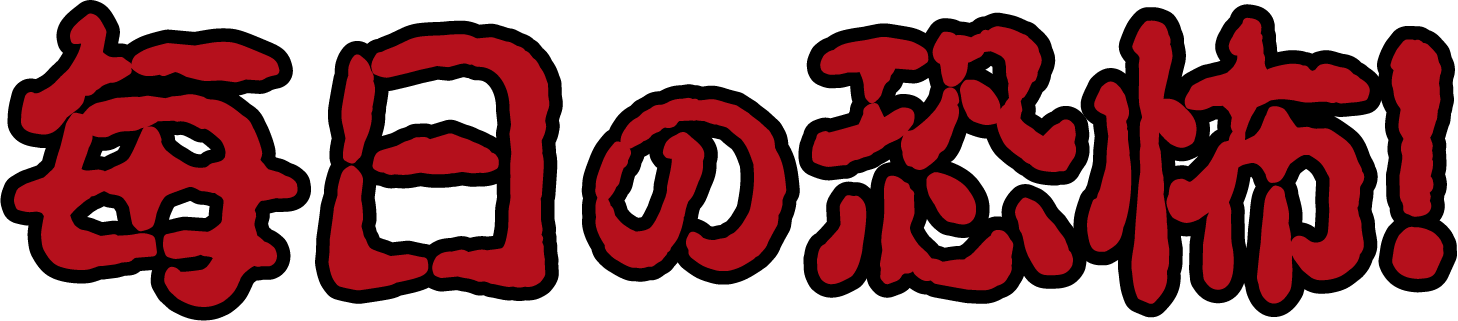毎日の恐怖！