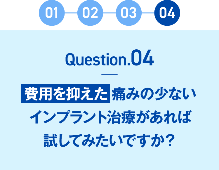 question4 費用を抑えた痛みの少ないインプラント治療があれば試してみたいですか？