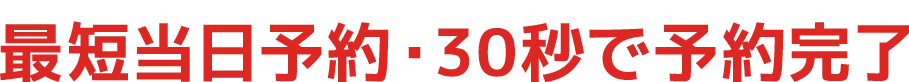 最短当日予約・30秒で予約完了