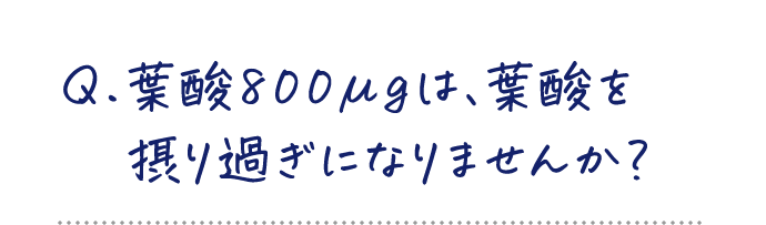 Q.葉酸800μgは、葉酸を摂り過ぎになりませんか？