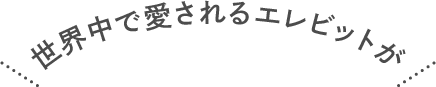 世界中で愛されるエレビットが  