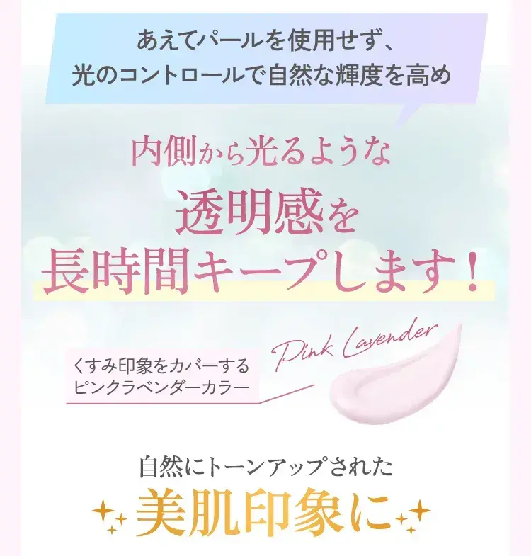 あえてパールを使用せず、光のコントロールで自然な輝度を高め内側から光るような透明感を長時間キープします！