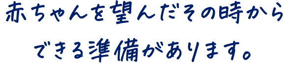 赤ちゃんを望んだその時からできる準備があります。