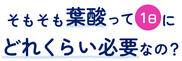 そもそも葉酸って1日にどれくらい必要なの？
